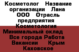 Косметолог › Название организации ­ Лана, ООО › Отрасль предприятия ­ Косметология › Минимальный оклад ­ 1 - Все города Работа » Вакансии   . Крым,Каховское